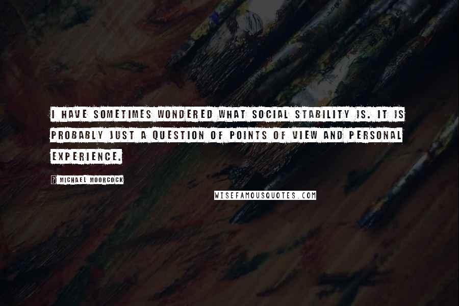 Michael Moorcock Quotes: I have sometimes wondered what social stability is. It is probably just a question of points of view and personal experience.