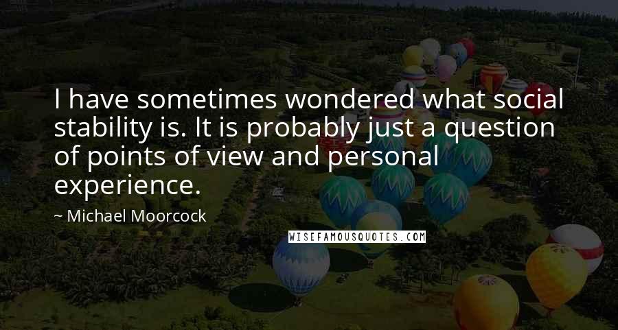 Michael Moorcock Quotes: I have sometimes wondered what social stability is. It is probably just a question of points of view and personal experience.