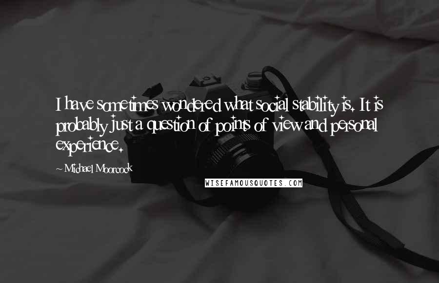 Michael Moorcock Quotes: I have sometimes wondered what social stability is. It is probably just a question of points of view and personal experience.