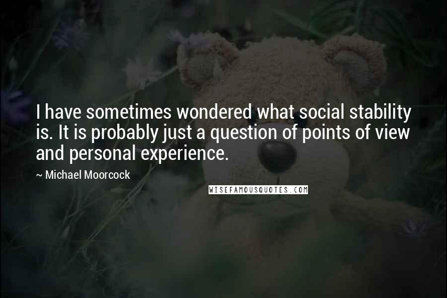 Michael Moorcock Quotes: I have sometimes wondered what social stability is. It is probably just a question of points of view and personal experience.