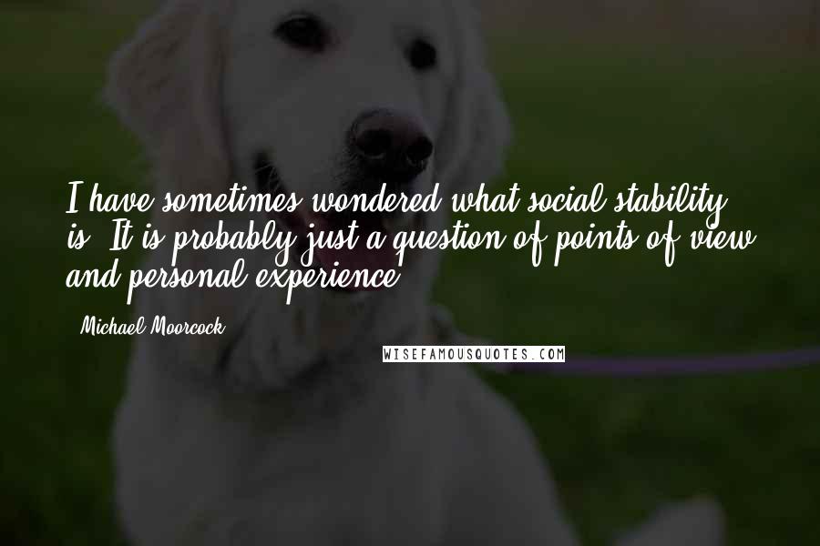 Michael Moorcock Quotes: I have sometimes wondered what social stability is. It is probably just a question of points of view and personal experience.