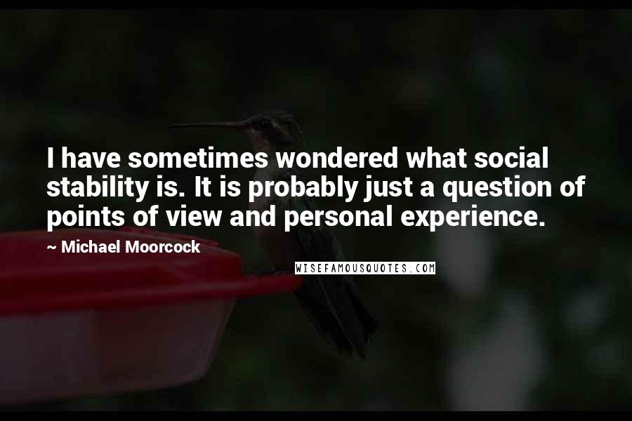 Michael Moorcock Quotes: I have sometimes wondered what social stability is. It is probably just a question of points of view and personal experience.