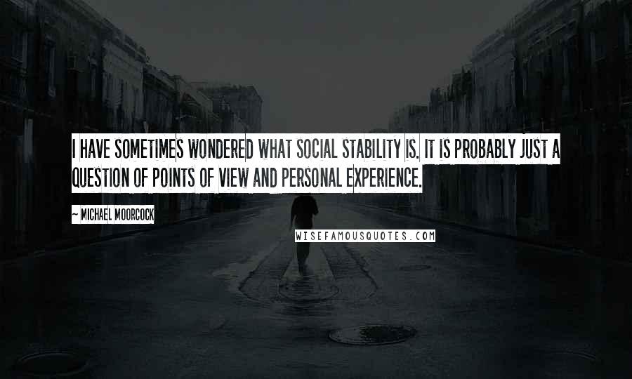 Michael Moorcock Quotes: I have sometimes wondered what social stability is. It is probably just a question of points of view and personal experience.