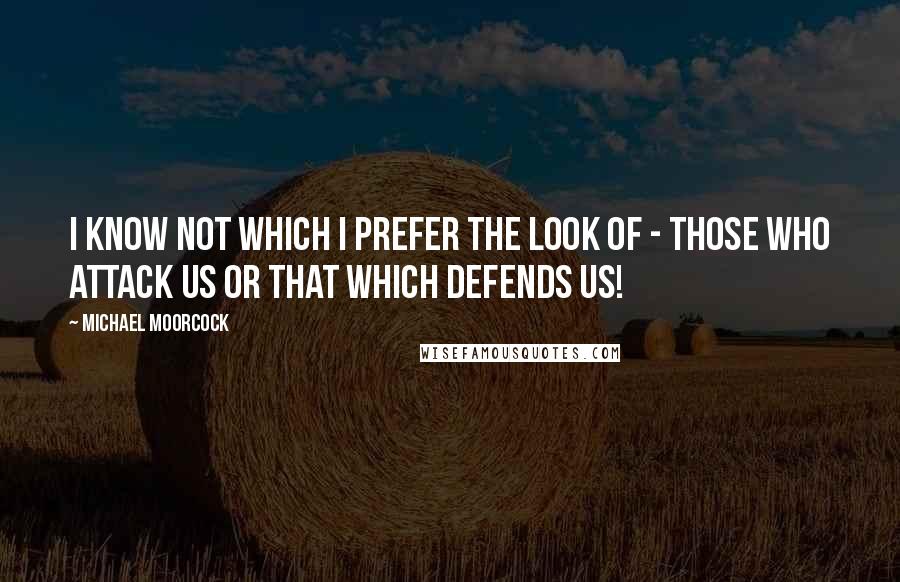 Michael Moorcock Quotes: I know not which I prefer the look of - those who attack us or that which defends us!