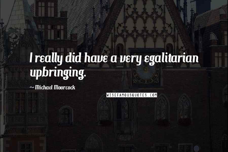 Michael Moorcock Quotes: I really did have a very egalitarian upbringing.