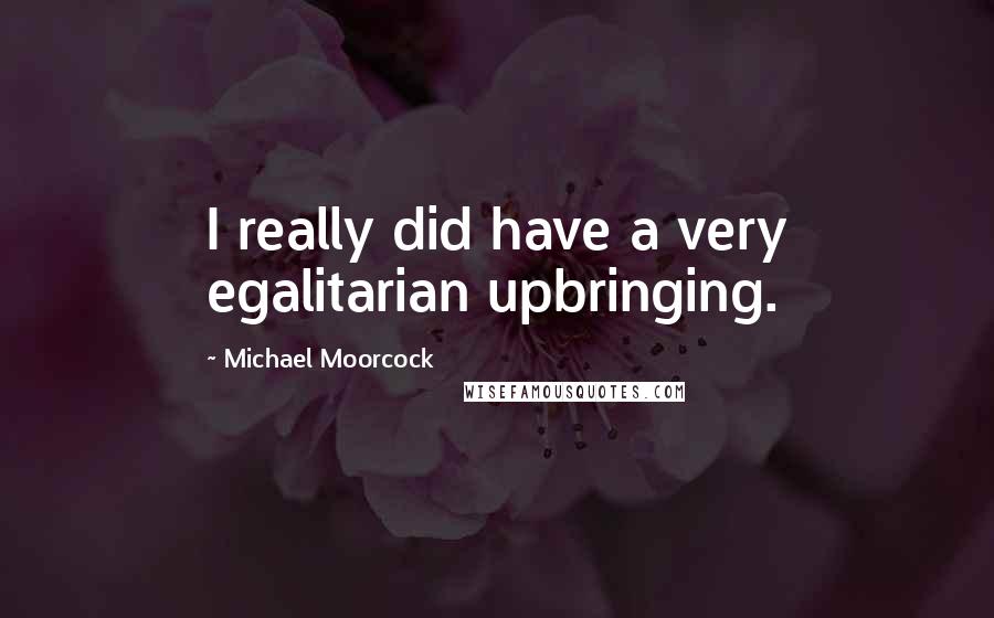 Michael Moorcock Quotes: I really did have a very egalitarian upbringing.