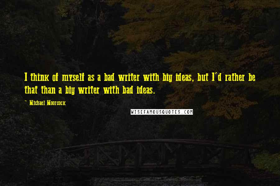 Michael Moorcock Quotes: I think of myself as a bad writer with big ideas, but I'd rather be that than a big writer with bad ideas.