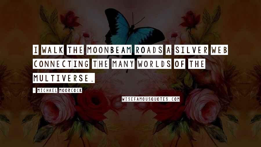 Michael Moorcock Quotes: I walk the moonbeam roads a silver web connecting the many worlds of the Multiverse.