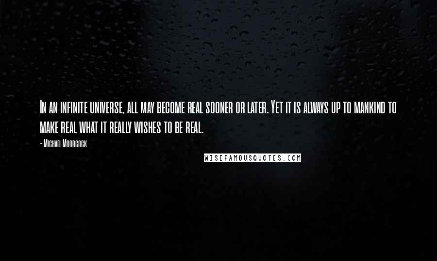 Michael Moorcock Quotes: In an infinite universe, all may become real sooner or later. Yet it is always up to mankind to make real what it really wishes to be real.