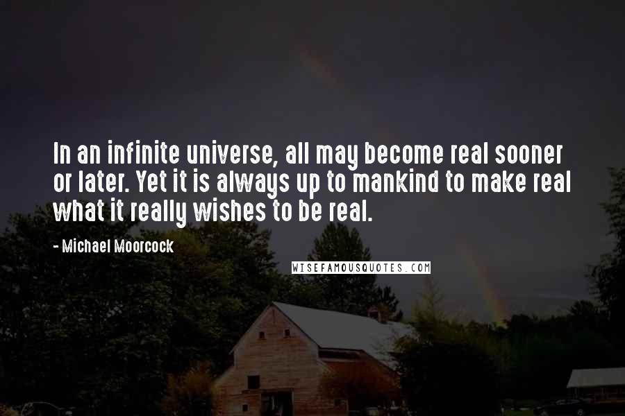 Michael Moorcock Quotes: In an infinite universe, all may become real sooner or later. Yet it is always up to mankind to make real what it really wishes to be real.