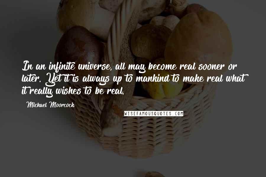 Michael Moorcock Quotes: In an infinite universe, all may become real sooner or later. Yet it is always up to mankind to make real what it really wishes to be real.