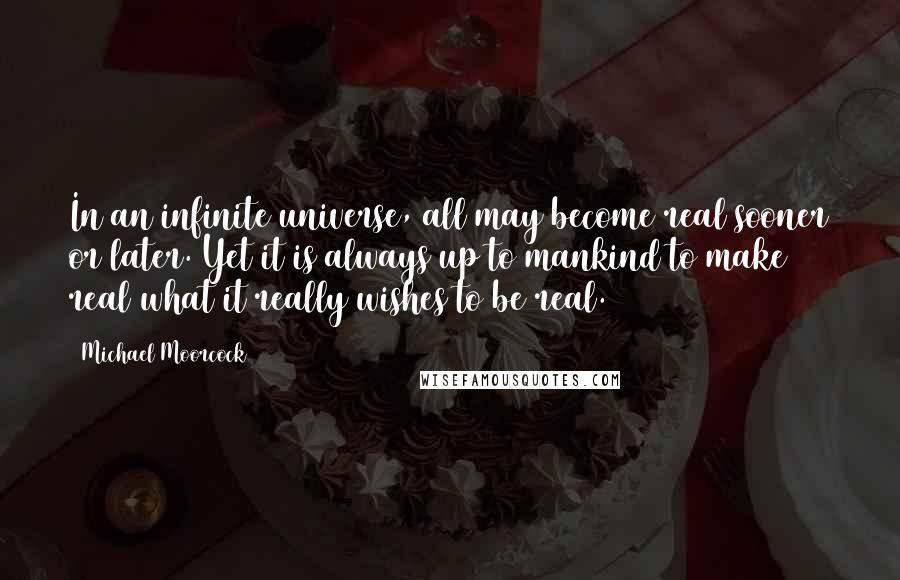 Michael Moorcock Quotes: In an infinite universe, all may become real sooner or later. Yet it is always up to mankind to make real what it really wishes to be real.