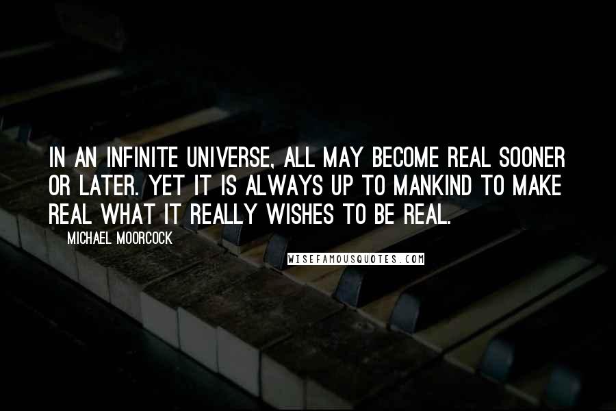 Michael Moorcock Quotes: In an infinite universe, all may become real sooner or later. Yet it is always up to mankind to make real what it really wishes to be real.