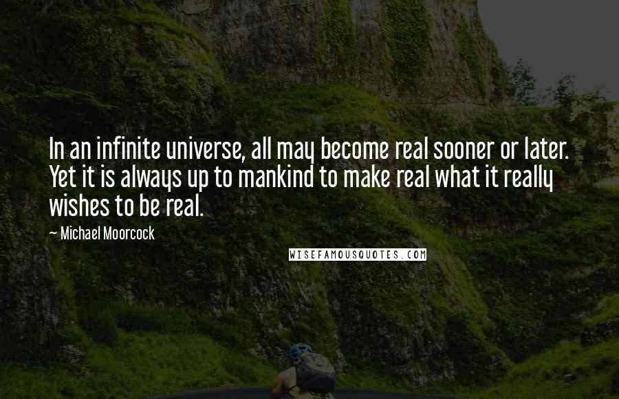 Michael Moorcock Quotes: In an infinite universe, all may become real sooner or later. Yet it is always up to mankind to make real what it really wishes to be real.