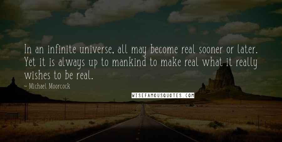 Michael Moorcock Quotes: In an infinite universe, all may become real sooner or later. Yet it is always up to mankind to make real what it really wishes to be real.