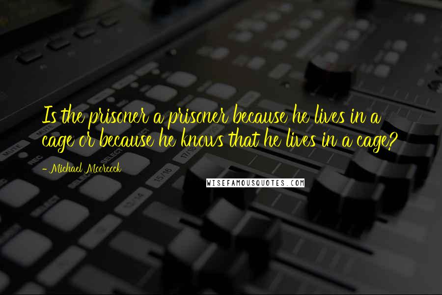 Michael Moorcock Quotes: Is the prisoner a prisoner because he lives in a cage or because he knows that he lives in a cage?