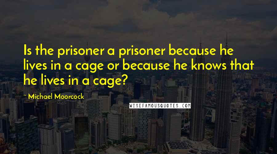 Michael Moorcock Quotes: Is the prisoner a prisoner because he lives in a cage or because he knows that he lives in a cage?