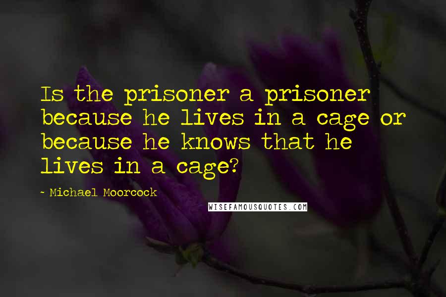 Michael Moorcock Quotes: Is the prisoner a prisoner because he lives in a cage or because he knows that he lives in a cage?