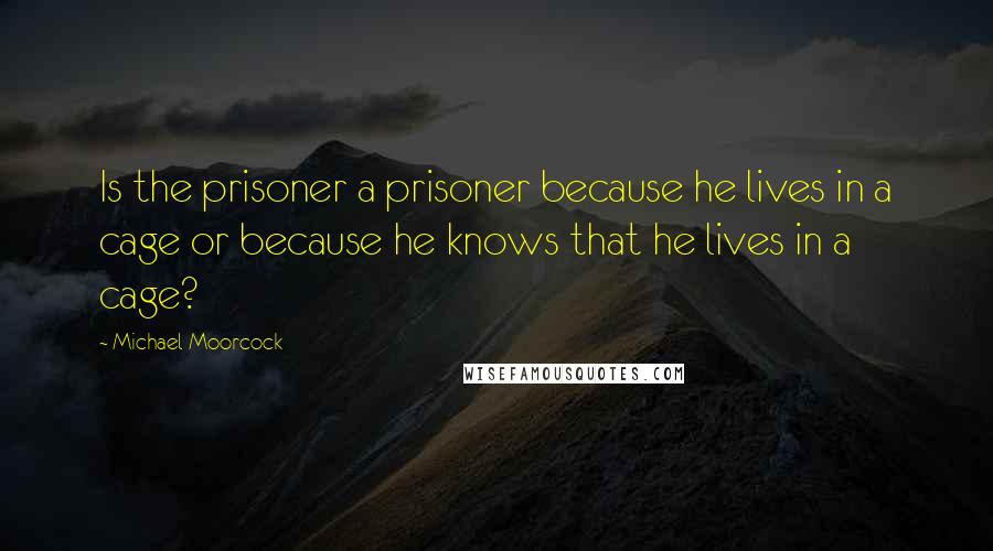 Michael Moorcock Quotes: Is the prisoner a prisoner because he lives in a cage or because he knows that he lives in a cage?