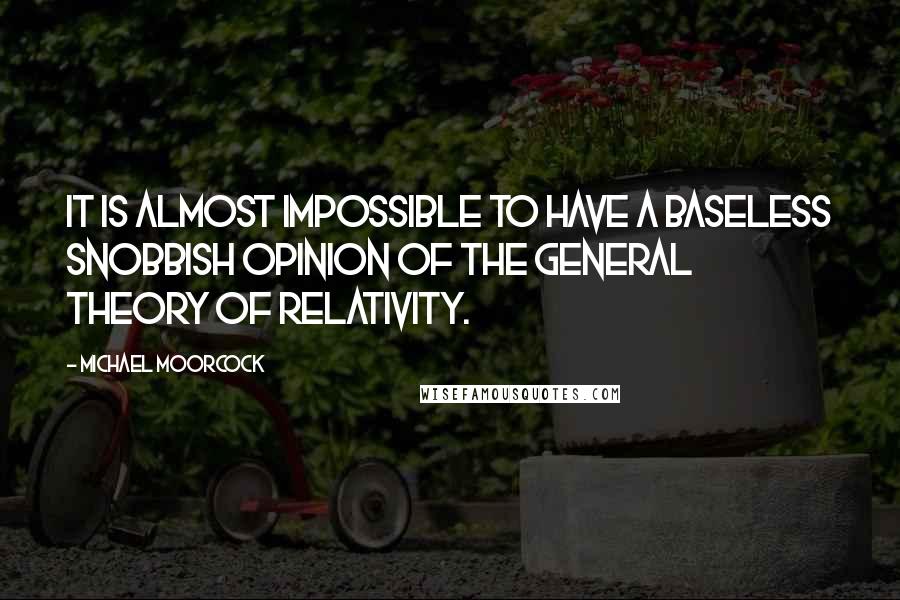 Michael Moorcock Quotes: It is almost impossible to have a baseless snobbish opinion of the General Theory of Relativity.