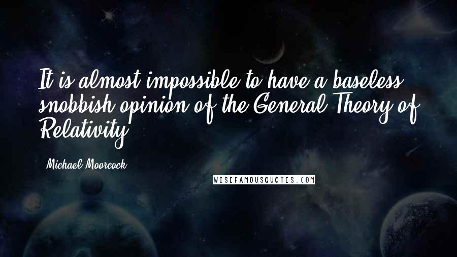 Michael Moorcock Quotes: It is almost impossible to have a baseless snobbish opinion of the General Theory of Relativity.