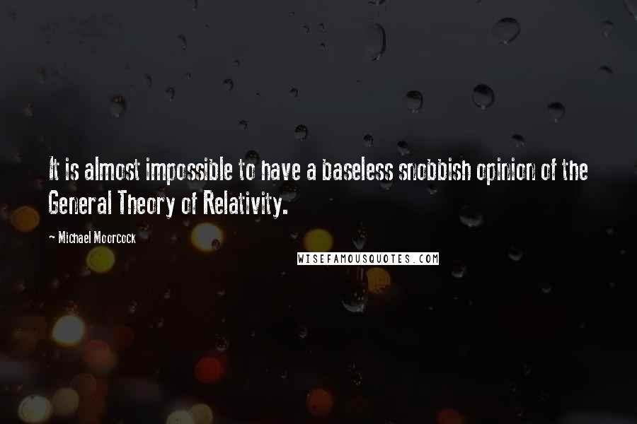 Michael Moorcock Quotes: It is almost impossible to have a baseless snobbish opinion of the General Theory of Relativity.