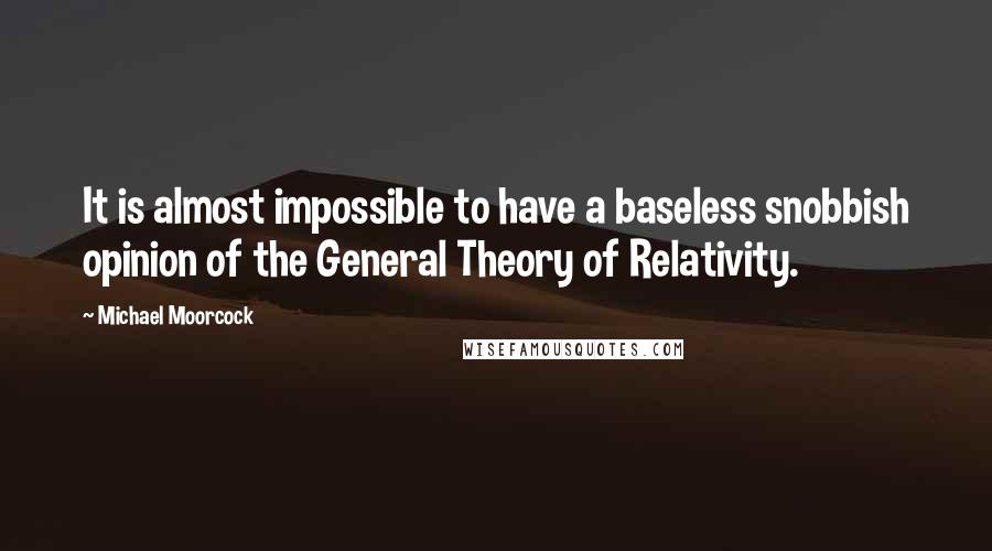 Michael Moorcock Quotes: It is almost impossible to have a baseless snobbish opinion of the General Theory of Relativity.