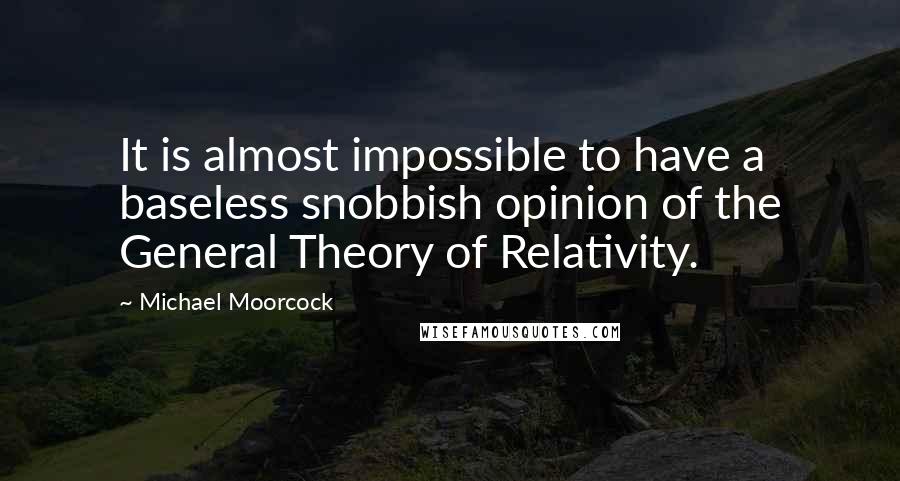 Michael Moorcock Quotes: It is almost impossible to have a baseless snobbish opinion of the General Theory of Relativity.