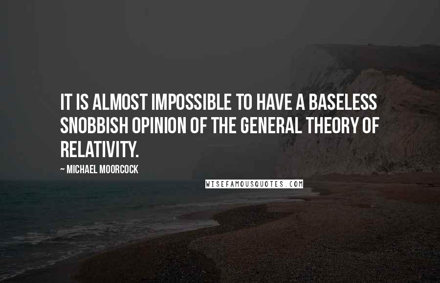 Michael Moorcock Quotes: It is almost impossible to have a baseless snobbish opinion of the General Theory of Relativity.