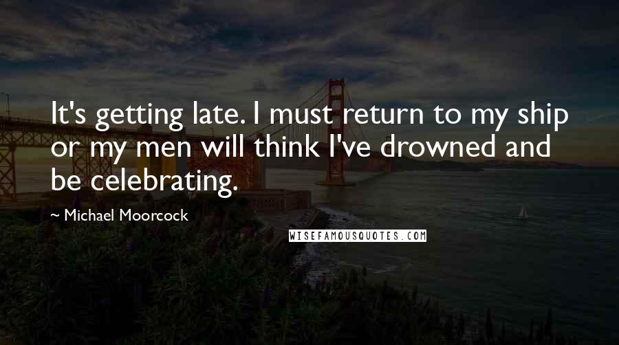 Michael Moorcock Quotes: It's getting late. I must return to my ship or my men will think I've drowned and be celebrating.