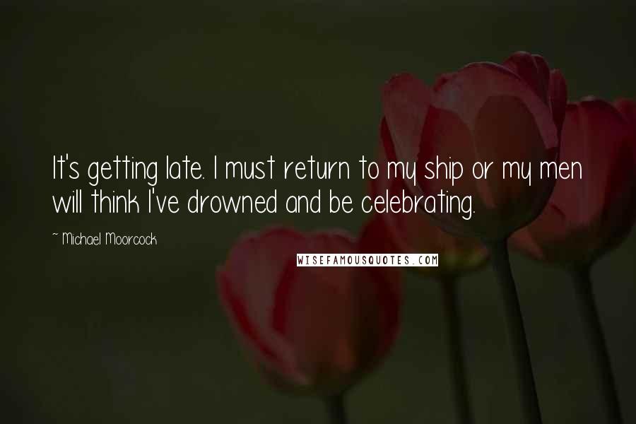 Michael Moorcock Quotes: It's getting late. I must return to my ship or my men will think I've drowned and be celebrating.