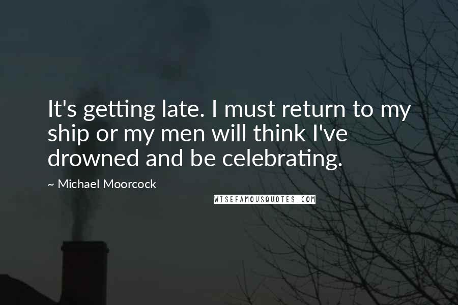 Michael Moorcock Quotes: It's getting late. I must return to my ship or my men will think I've drowned and be celebrating.