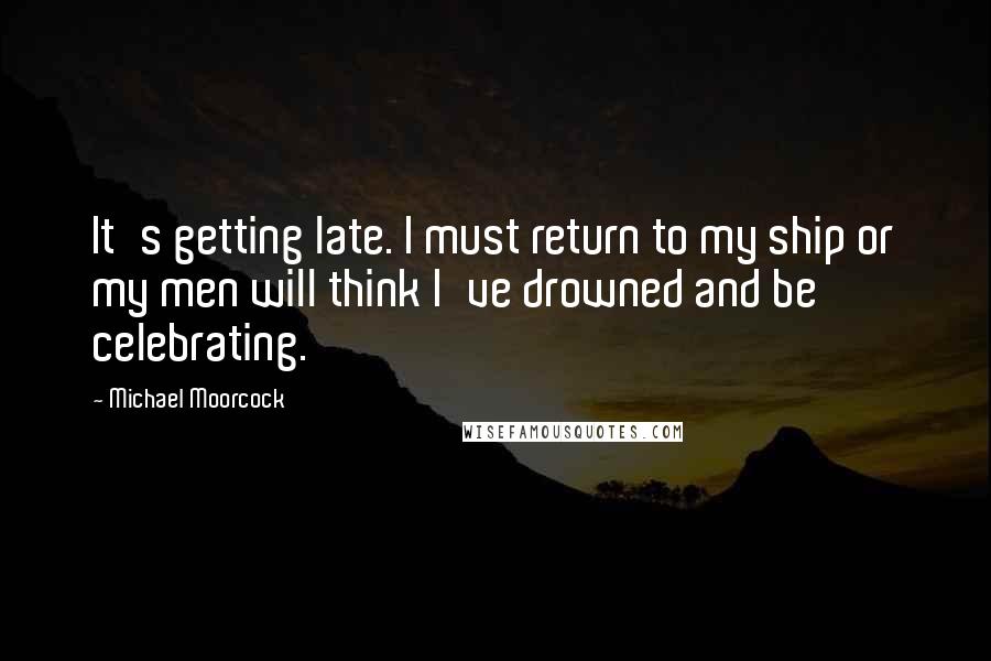 Michael Moorcock Quotes: It's getting late. I must return to my ship or my men will think I've drowned and be celebrating.