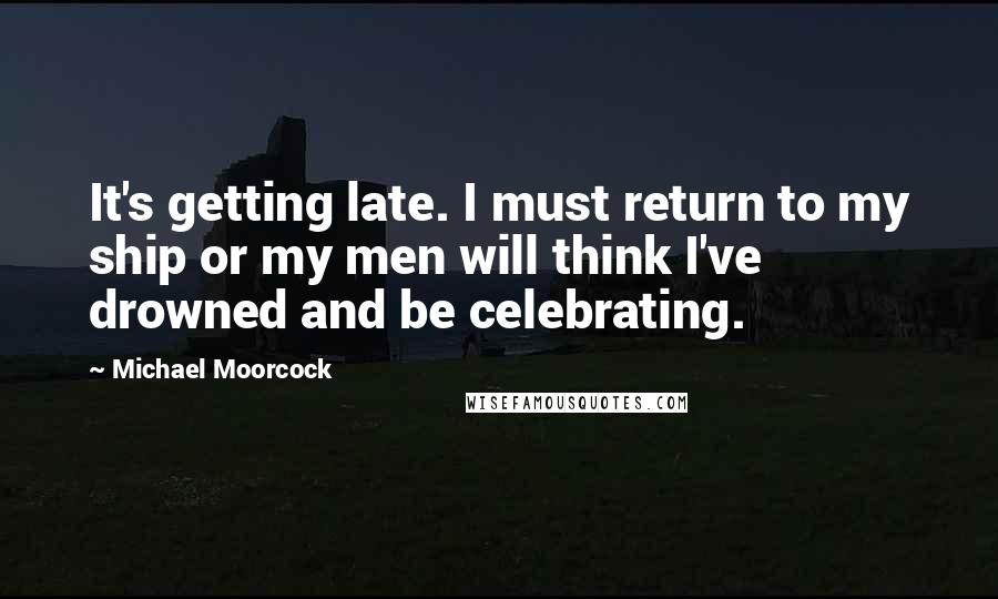 Michael Moorcock Quotes: It's getting late. I must return to my ship or my men will think I've drowned and be celebrating.