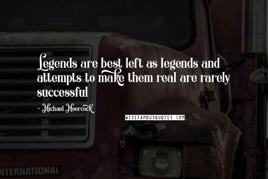 Michael Moorcock Quotes: Legends are best left as legends and attempts to make them real are rarely successful