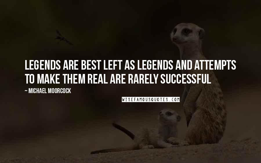 Michael Moorcock Quotes: Legends are best left as legends and attempts to make them real are rarely successful
