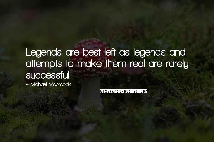 Michael Moorcock Quotes: Legends are best left as legends and attempts to make them real are rarely successful