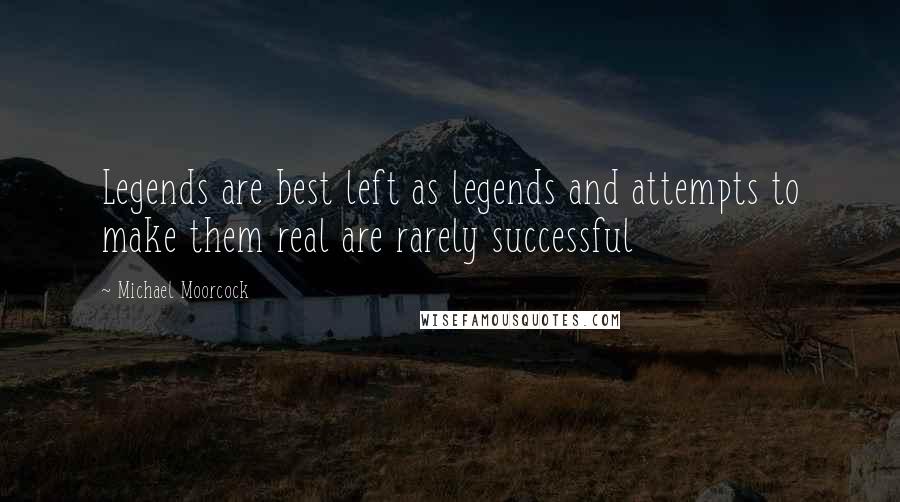 Michael Moorcock Quotes: Legends are best left as legends and attempts to make them real are rarely successful