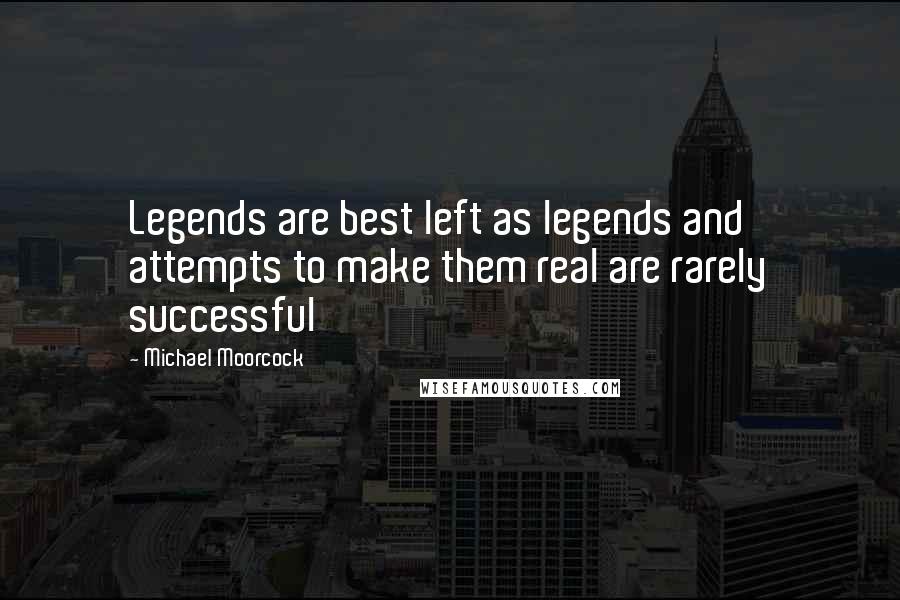 Michael Moorcock Quotes: Legends are best left as legends and attempts to make them real are rarely successful