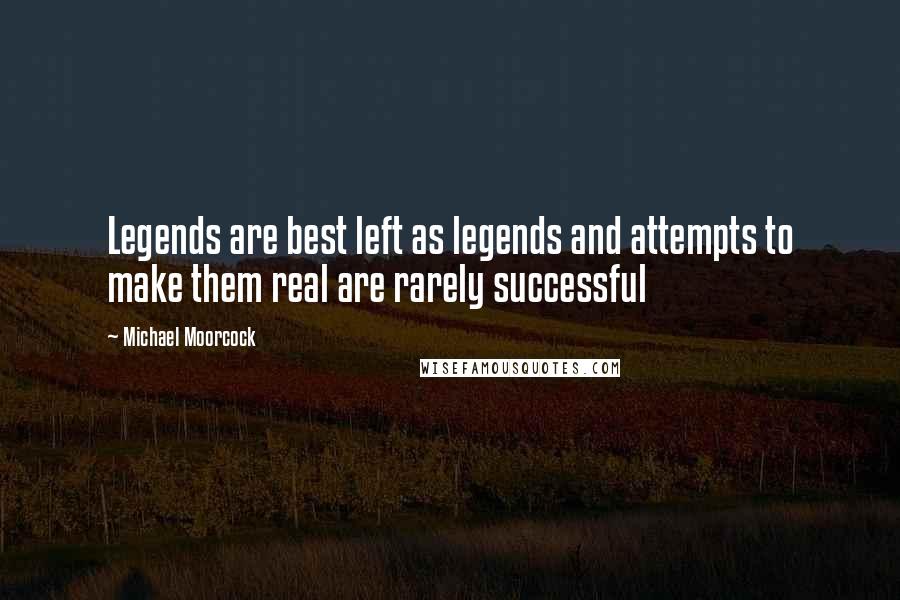 Michael Moorcock Quotes: Legends are best left as legends and attempts to make them real are rarely successful