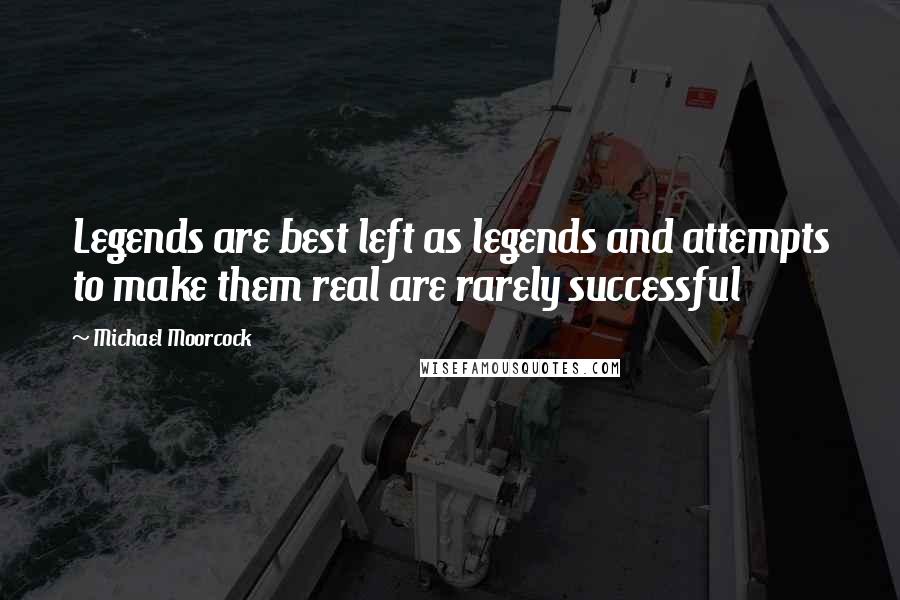 Michael Moorcock Quotes: Legends are best left as legends and attempts to make them real are rarely successful