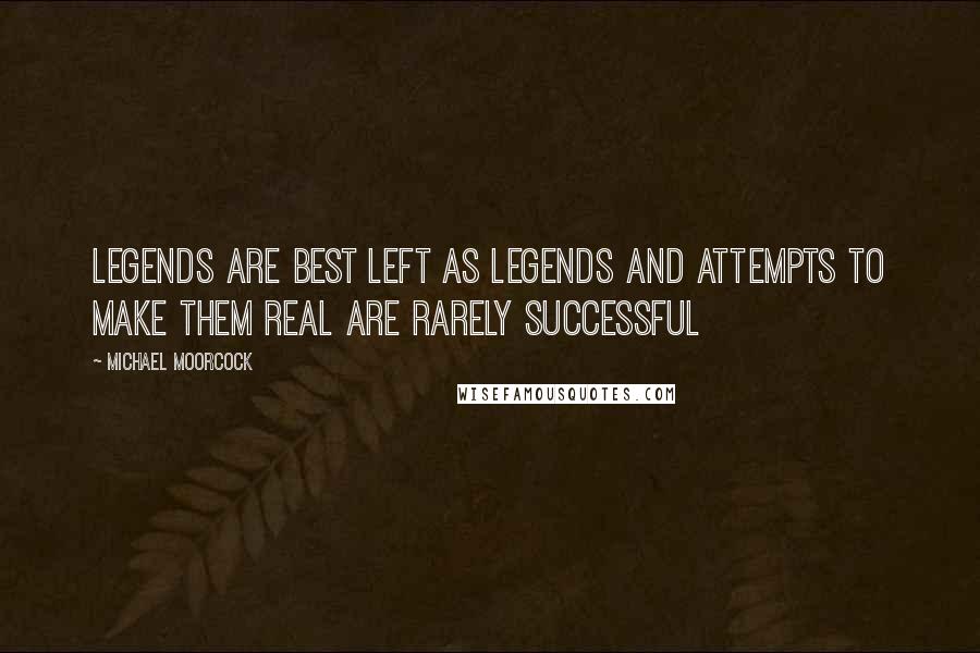 Michael Moorcock Quotes: Legends are best left as legends and attempts to make them real are rarely successful