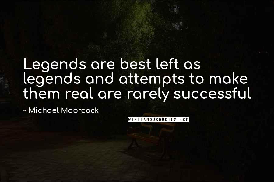 Michael Moorcock Quotes: Legends are best left as legends and attempts to make them real are rarely successful