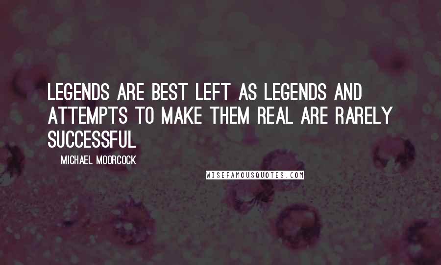 Michael Moorcock Quotes: Legends are best left as legends and attempts to make them real are rarely successful