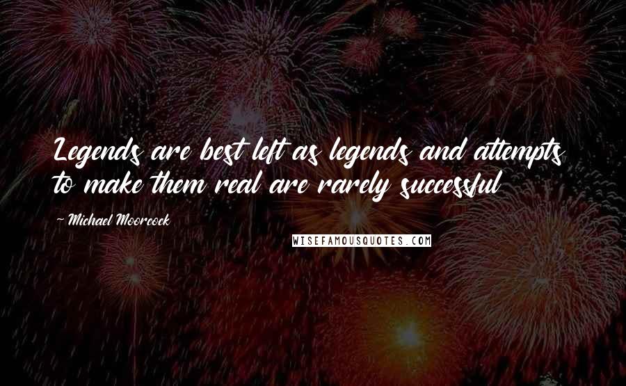 Michael Moorcock Quotes: Legends are best left as legends and attempts to make them real are rarely successful