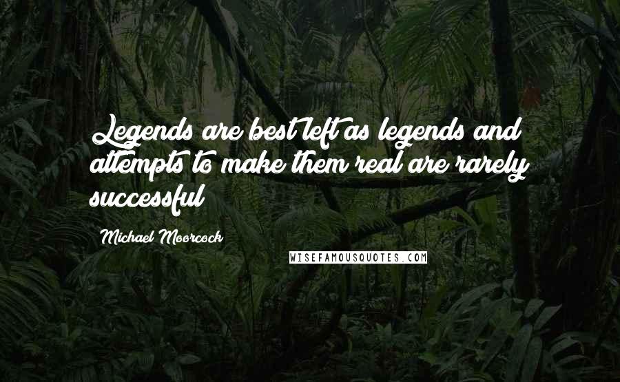 Michael Moorcock Quotes: Legends are best left as legends and attempts to make them real are rarely successful