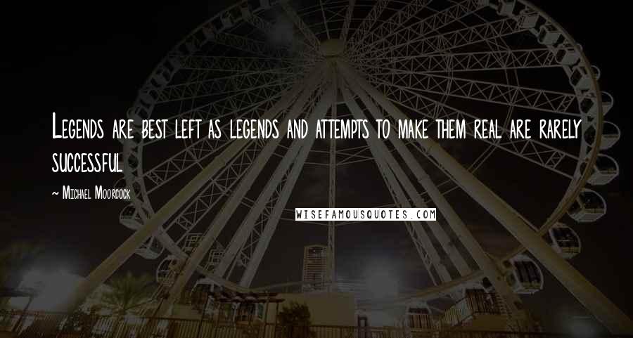 Michael Moorcock Quotes: Legends are best left as legends and attempts to make them real are rarely successful