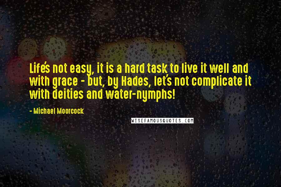 Michael Moorcock Quotes: Life's not easy, it is a hard task to live it well and with grace - but, by Hades, let's not complicate it with deities and water-nymphs!