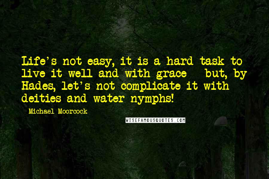 Michael Moorcock Quotes: Life's not easy, it is a hard task to live it well and with grace - but, by Hades, let's not complicate it with deities and water-nymphs!