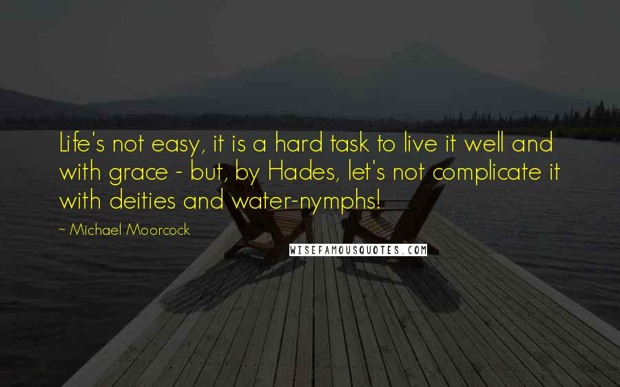 Michael Moorcock Quotes: Life's not easy, it is a hard task to live it well and with grace - but, by Hades, let's not complicate it with deities and water-nymphs!